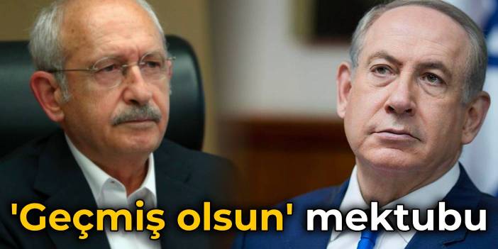 Kılıçdaroğlu'ndan Netanyahu'ya 'geçmiş olsun' mektubu