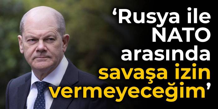 Scholz: Rusya ile NATO arasında savaşa izin vermeyeceğim