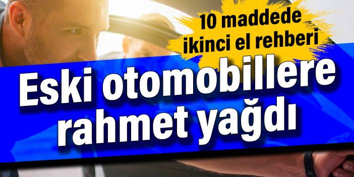 Eski otomobillere rahmet yağdı! 10 maddede ikinci el rehberi