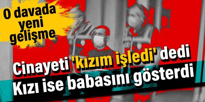 Cinayeti 'kızım işledi' dedi, kızı ise babasını gösterdi: O davada yeni gelişme