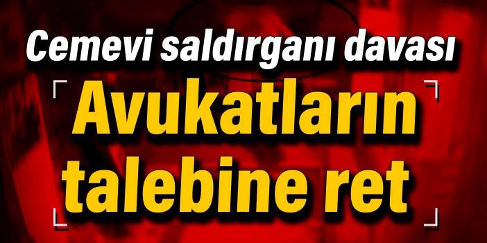 Cemevi saldırganı davası: Avukatların talebine ret