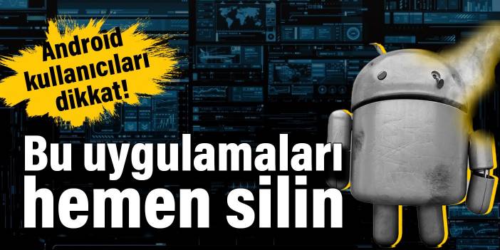 Android kullanıcıları dikkat! Bu uygulamaları hemen silin