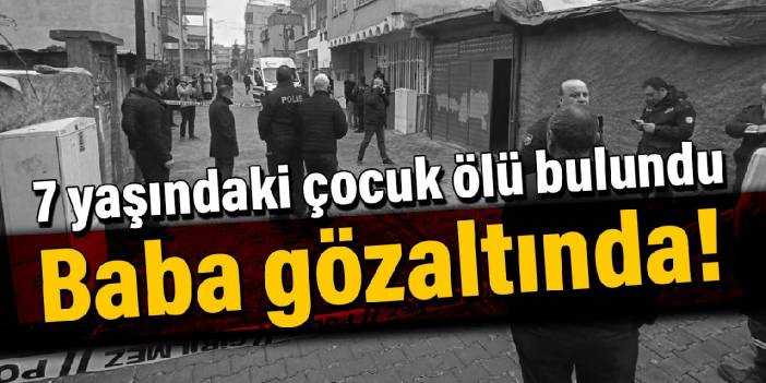 7 yaşındaki çocuk ölü bulundu: Baba gözaltında!