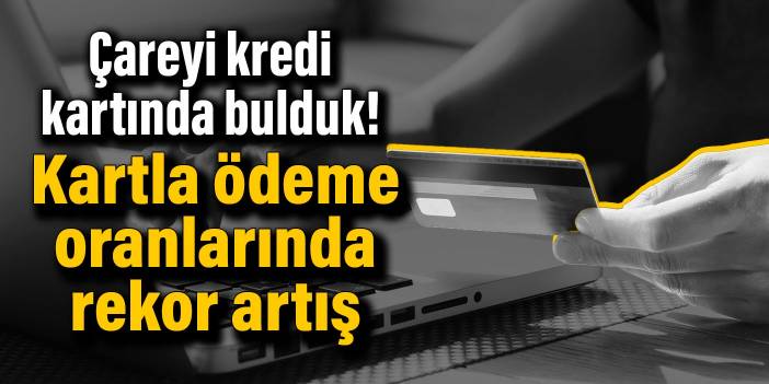 Çareyi kredi kartında bulduk! Kartla ödeme oranlarında rekor artış