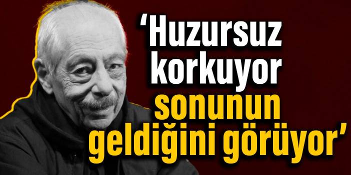 Genco Erkal: Huzursuz, korkuyor, sonunun geldiğini görüyor