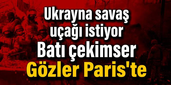 Ukrayna savaş uçağı istiyor, Batı çekimser: Gözler Paris'te