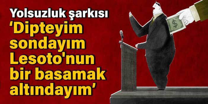 Yolsuzluk şarkısı: Dipteyim, sondayım, Lesoto'nun bir basamak altındayım