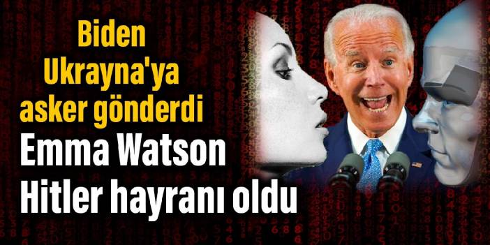 Biden Ukrayna'ya asker gönderdi, Emma Watson Hitler hayranı oldu