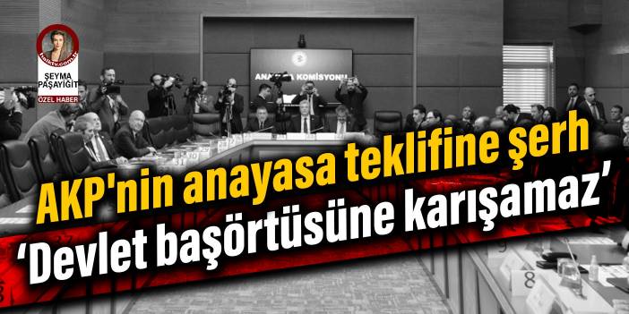 AKP'nin anayasa teklifine şerh: Devlet başörtüsüne karışamaz