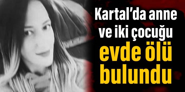 Kartal’da anne ve iki çocuğu evde ölü bulundu