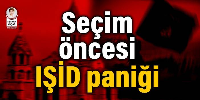 Seçim öncesi IŞİD paniği