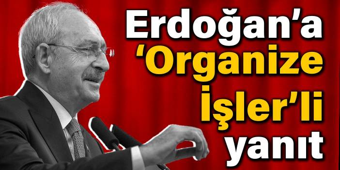 Kılıçdaroğlu’ndan Erdoğan’a ‘Organize İşler’li yanıt