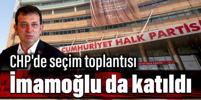 CHP'de seçim toplantısı: İmamoğlu da katıldı