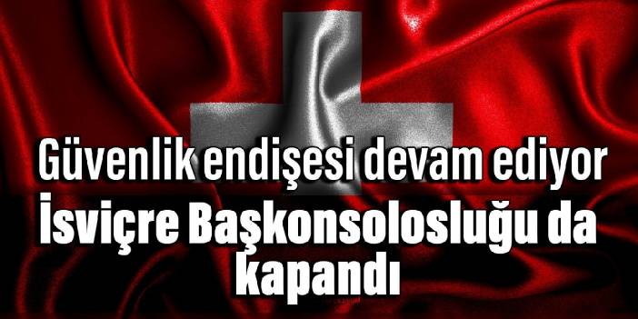 Güvenlik endişesi devam ediyor: İsviçre Başkonsolosluğu da kapandı