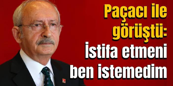 Kılıçdaroğlu ve Paçacı görüştü: 'İstifa etmeni ben istemedim' mesajı