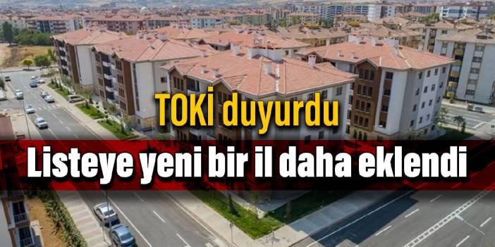 TOKİ duyurdu: Listeye yeni bir il daha eklendi