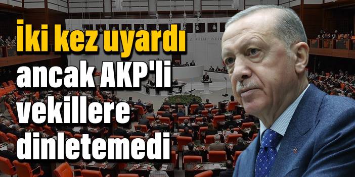 Erdoğan iki kez uyardı ancak AKP'li vekillere dinletemedi