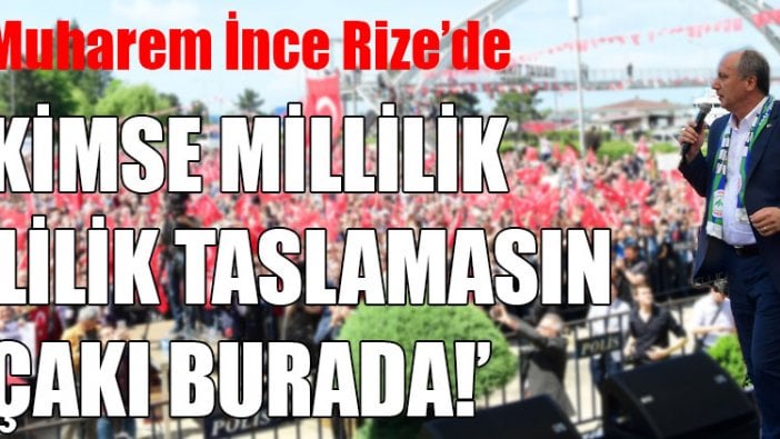 Muharrem İnce: Kimse millilik, Rizelilik taslamasın, çakı burada!