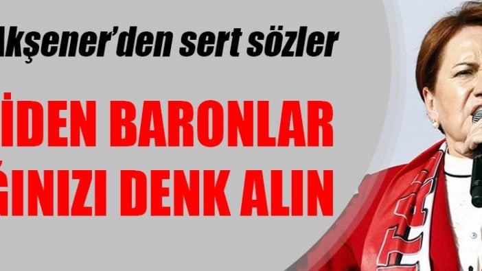 Meral Akşener: Koftiden baronlar ayağınızı denk alın