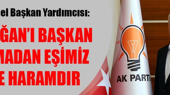 AKP Genel Başkan Yardımcısı'ndan şok sözler: Erdoğan’ı başkan yapmadan eşimiz bize haramdır