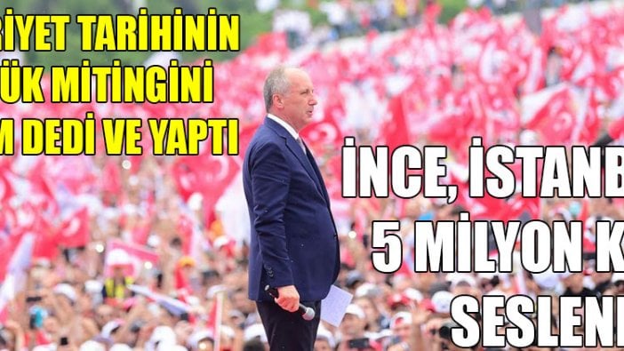 Muharrem İnce İstanbul mitinginde 5 milyon kişiye seslendi