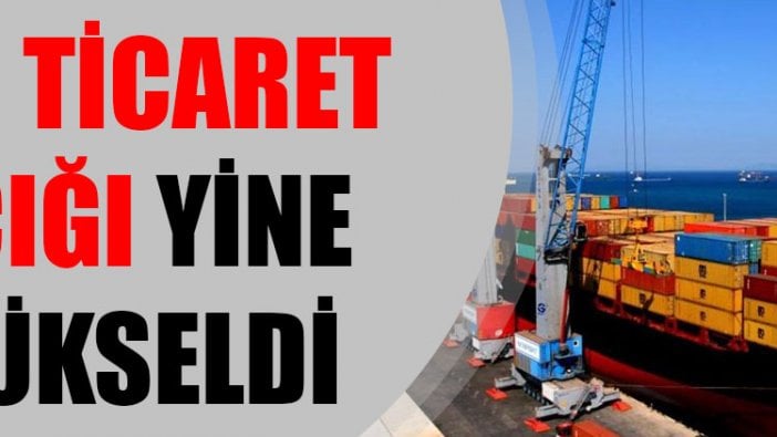 Dış ticaret açığı yine yükseldi