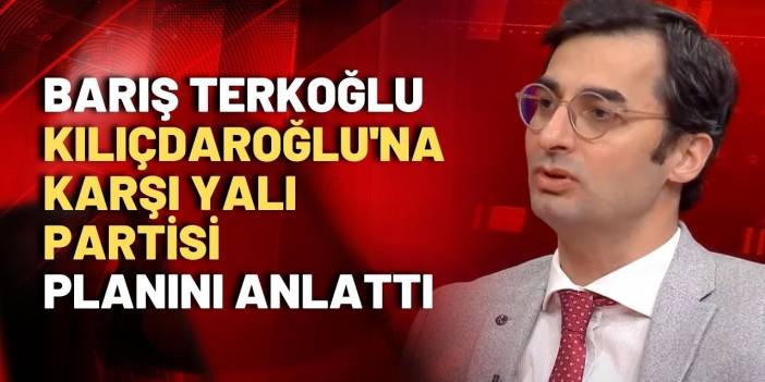 Barış Terkoğlu 'Kılıçdaroğlu'na karşı yalı partisi' planını anlattı