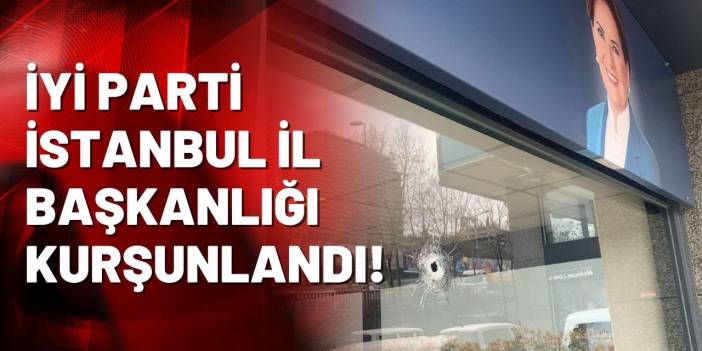 İYİ Parti İstanbul İl Başkanlığı kurşunlandı!