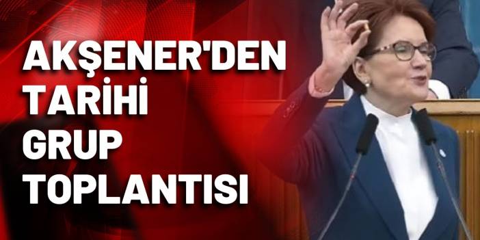 Meral Akşener'den tarihi grup toplantısı