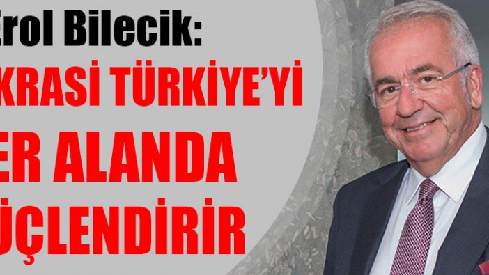 Erol Bilecik: Demokrasi Türkiye'yi her alanda güçlendirir