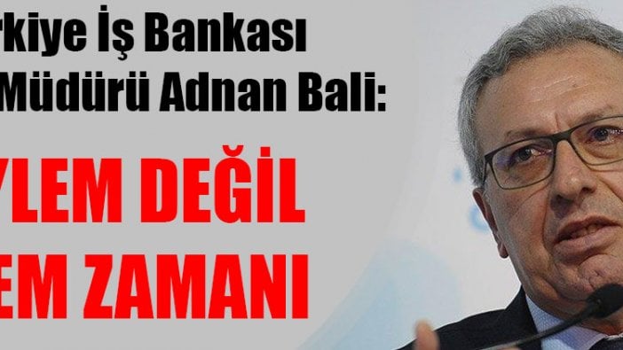 Türkiye İş Bankası Genel Müdürü Adnan Bali: Söylem değil eylem zamanı