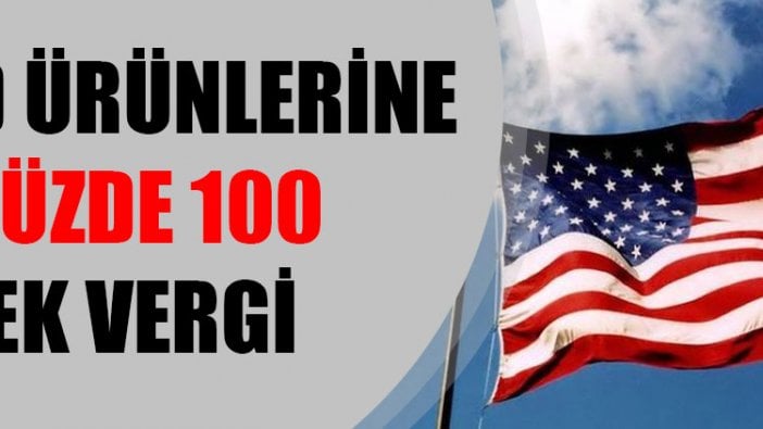 ABD ürünlerine yüzde 100 ek vergi getirildi