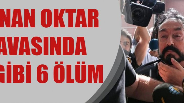 Adnan Oktar soruşturmasında sır gibi 6 ölüm