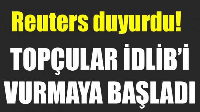 Reuters duyurdu: Topçular İdlib'i vurmaya başladı