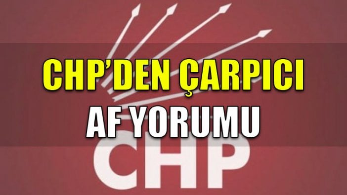 CHP'den çarpıcı af yorumu