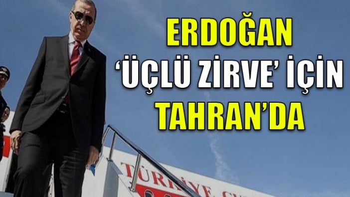 Erdoğan, 'üçlü zirve' için Tahran'da