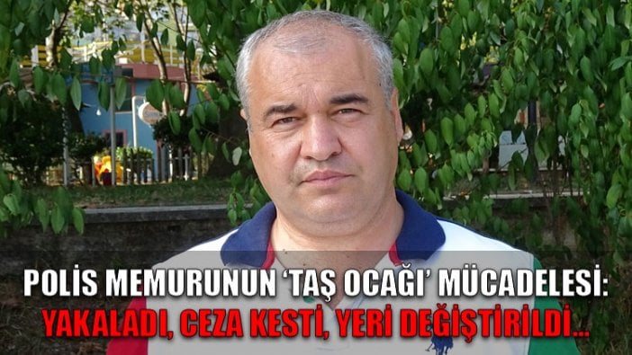 Polis memurunun 'taş ocağı' mücadelesi: Yakaladı, ceza kesti, yeri değiştirildi...