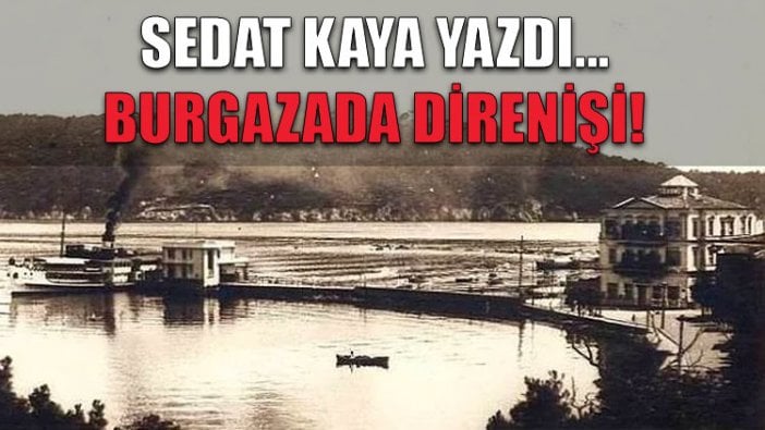 Konuk Yazar Sedat Kaya: Burgazada Direnişi