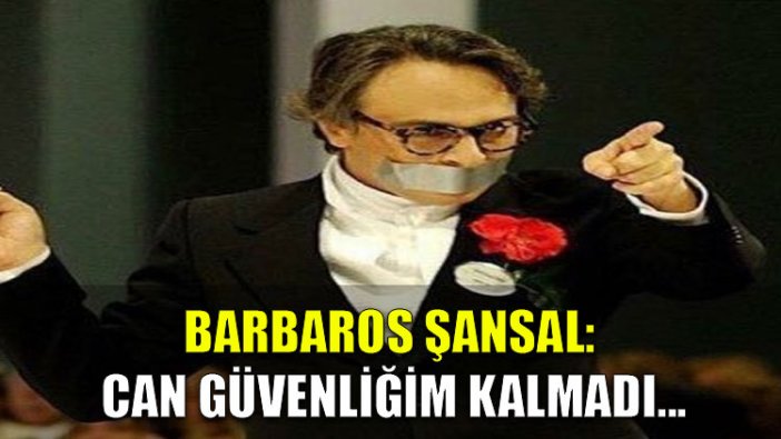 Barbaros Şansal: Can güvenliğim kalmadı...