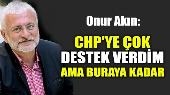 Onur Akın: CHP'ye çok destek verdim ama buraya kadar