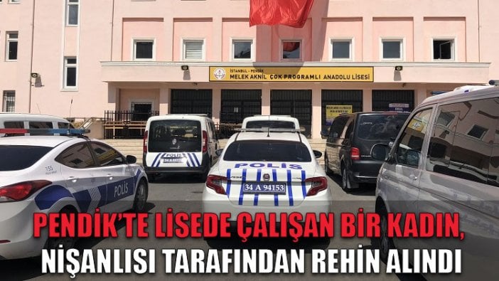 Pendik'te lisede çalışan bir kadın, nişanlısı tarafından rehin alındı