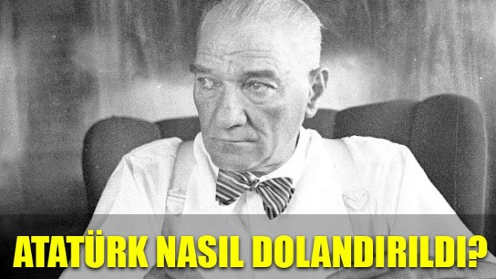 Atatürk nasıl dolandırıldı?