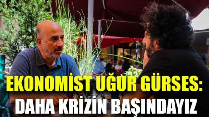 Ekonomist Uğur Gürses: Daha krizin başındayız