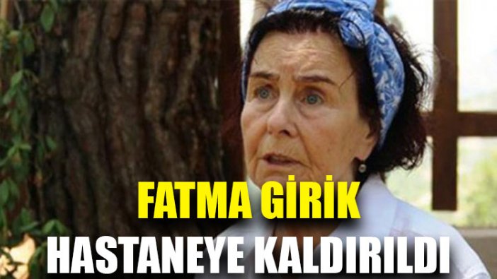 Fatma Girik hastaneye kaldırıldı