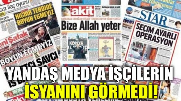 Yandaş medya işçilerin isyanını görmedi!