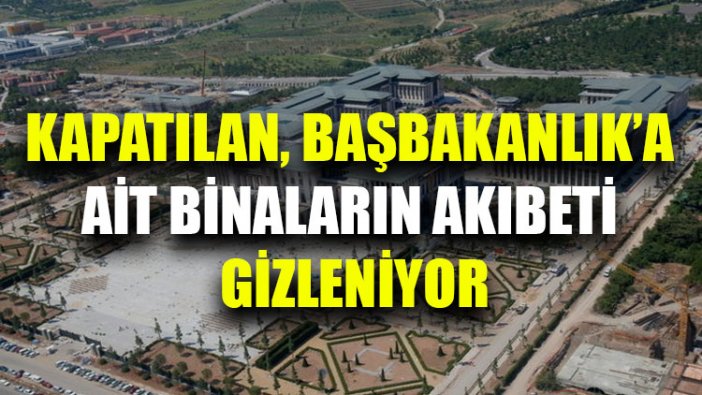 Kapatılan Başbakanlık’a ait binaların akıbeti gizleniyor