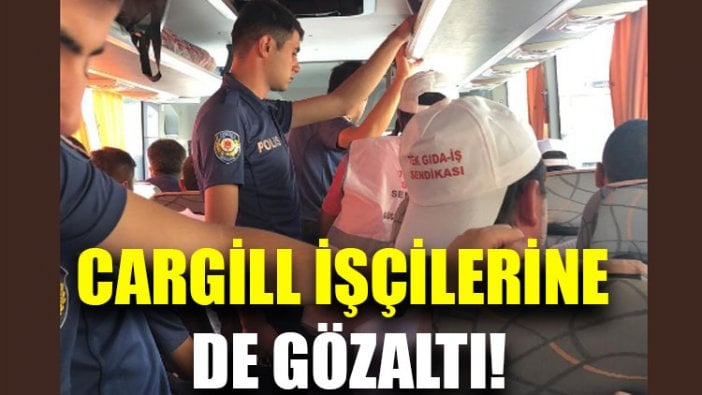 Cargill işçilerine de gözaltı!