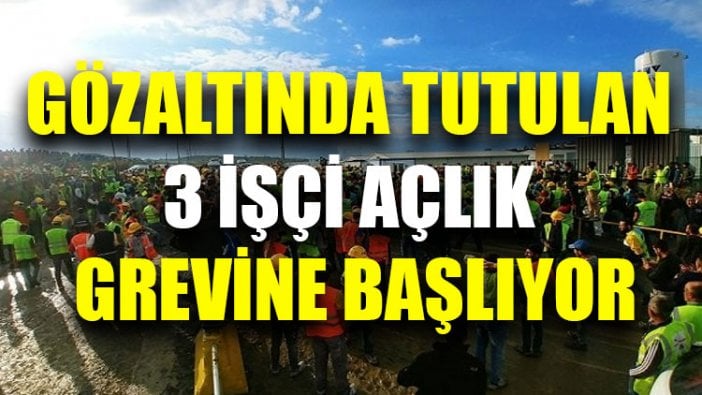 Gözaltında tutulan 3 işçi açlık grevine başlıyor