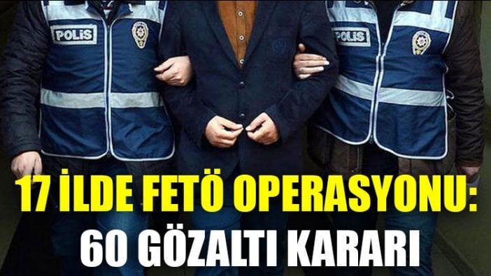 17 ilde FETÖ operasyonu: 60 gözaltı kararı