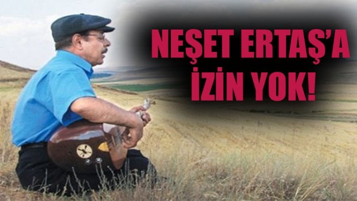 Neşet Ertaş’a izin yok!